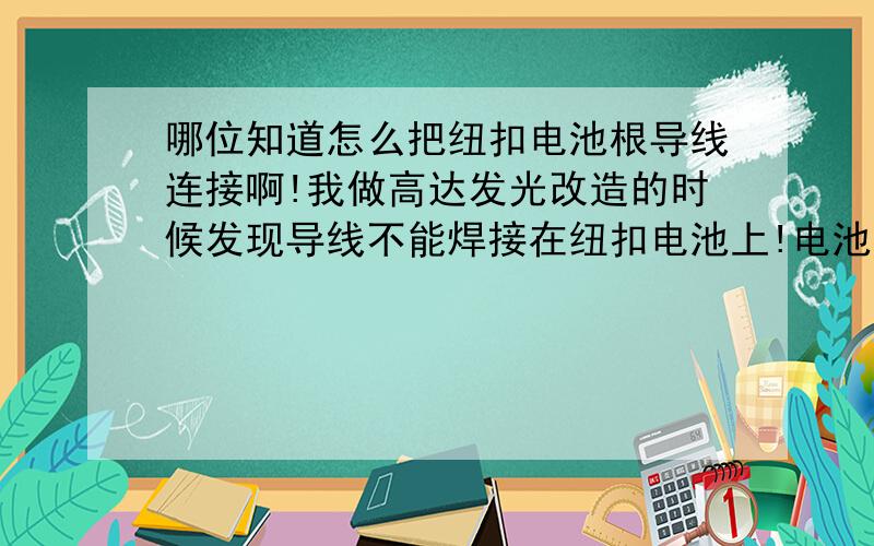 哪位知道怎么把纽扣电池根导线连接啊!我做高达发光改造的时候发现导线不能焊接在纽扣电池上!电池的底座又太大装不进模型里,哪位大神可以指导一下怎么（不占空间的）连接方法啊!