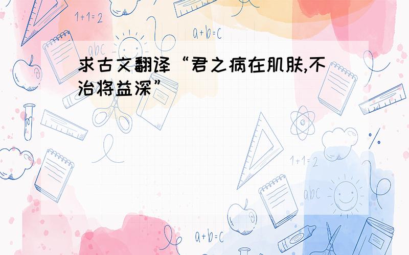 求古文翻译“君之病在肌肤,不治将益深”