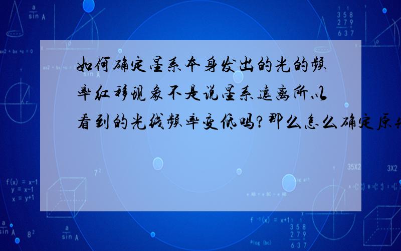 如何确定星系本身发出的光的频率红移现象不是说星系远离所以看到的光线频率变低吗?那么怎么确定原先星系发出的光的频率?