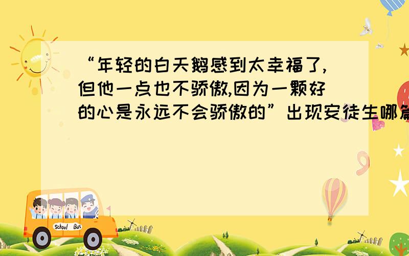 “年轻的白天鹅感到太幸福了,但他一点也不骄傲,因为一颗好的心是永远不会骄傲的”出现安徒生哪篇童话快