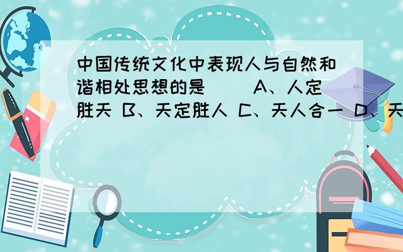 中国传统文化中表现人与自然和谐相处思想的是（） A、人定胜天 B、天定胜人 C、天人合一 D、天命主宰