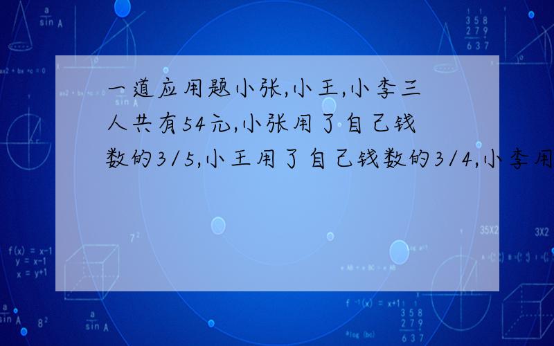 一道应用题小张,小王,小李三人共有54元,小张用了自己钱数的3/5,小王用了自己钱数的3/4,小李用了自己钱数的2/3,各买一支相同的钢笔,那么小张和小李两人剩下的钱数共有多少元?