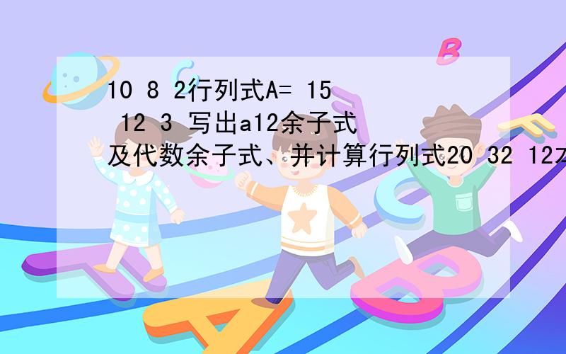 10 8 2行列式A= 15 12 3 写出a12余子式及代数余子式、并计算行列式20 32 12本人一窍不通,头大死了!没有人能回答我的问题嘛