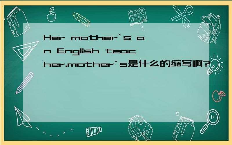 Her mother’s an English teacher.mother’s是什么的缩写啊?