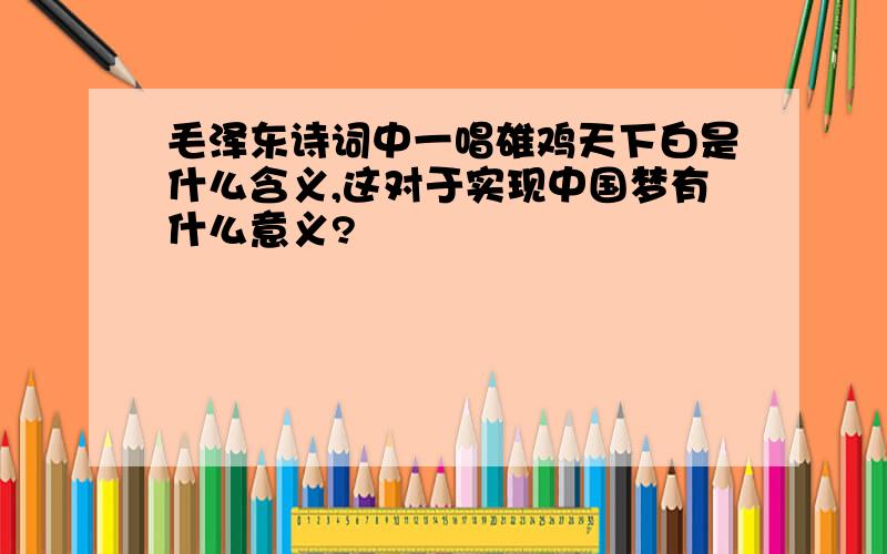 毛泽东诗词中一唱雄鸡天下白是什么含义,这对于实现中国梦有什么意义?