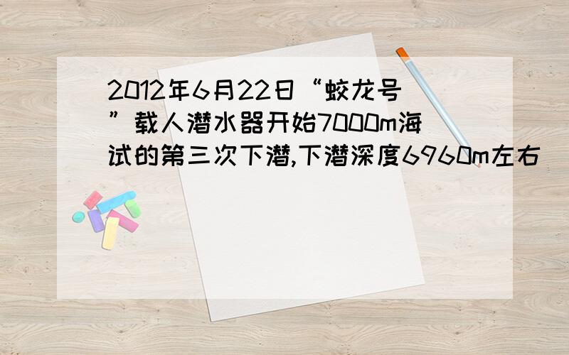 2012年6月22日“蛟龙号”载人潜水器开始7000m海试的第三次下潜,下潜深度6960m左右．“蛟龙号”的外壳用硬度大的钛合金制成．已知钛合金的密度为4.5g/cm³,钢的密度为7.9g/cm³,若将一个体