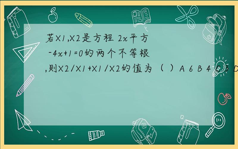 若X1,X2是方程 2x平方 -4x+1=0的两个不等根,则X2/X1+X1/X2的值为（ ）A 6 B 4 C 3 D 3/2 再列上式子!