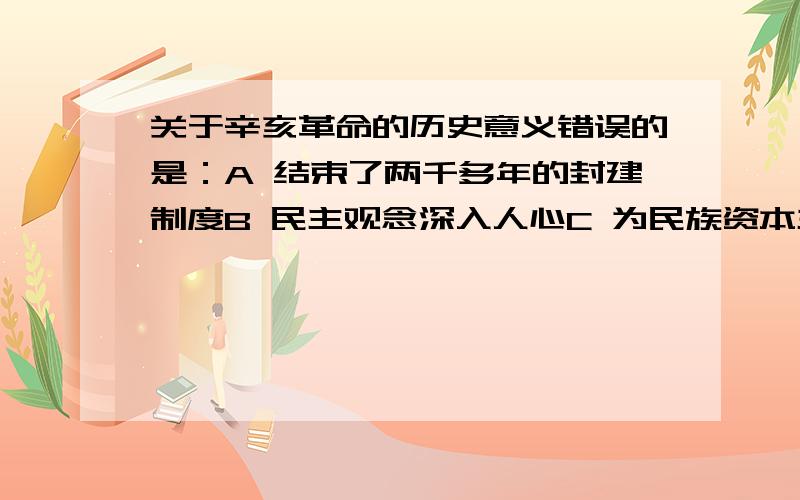 关于辛亥革命的历史意义错误的是：A 结束了两千多年的封建制度B 民主观念深入人心C 为民族资本主义的发展创造了条件D 推翻清王朝的统治这道题百般争论不休,想问下A和D不就是一个意思