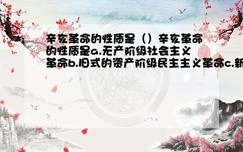 辛亥革命的性质是（）辛亥革命的性质是a.无产阶级社会主义革命b.旧式的资产阶级民主主义革命c.新式的资产阶级民主主义革命d.资产阶级维新运动