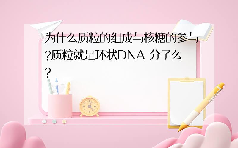 为什么质粒的组成与核糖的参与?质粒就是环状DNA 分子么?