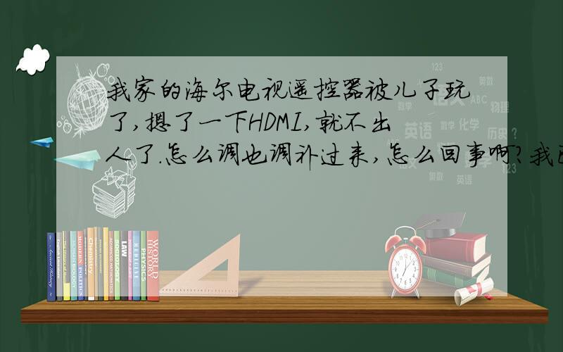 我家的海尔电视遥控器被儿子玩了,摁了一下HDMI,就不出人了.怎么调也调补过来,怎么回事啊?我已经好几天没看电视了.呵呵...好想看哦.