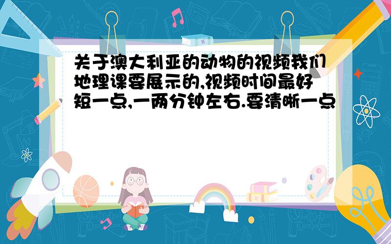 关于澳大利亚的动物的视频我们地理课要展示的,视频时间最好短一点,一两分钟左右.要清晰一点