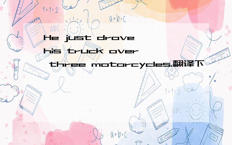 He just drove his truck over three motorcycles.翻译下