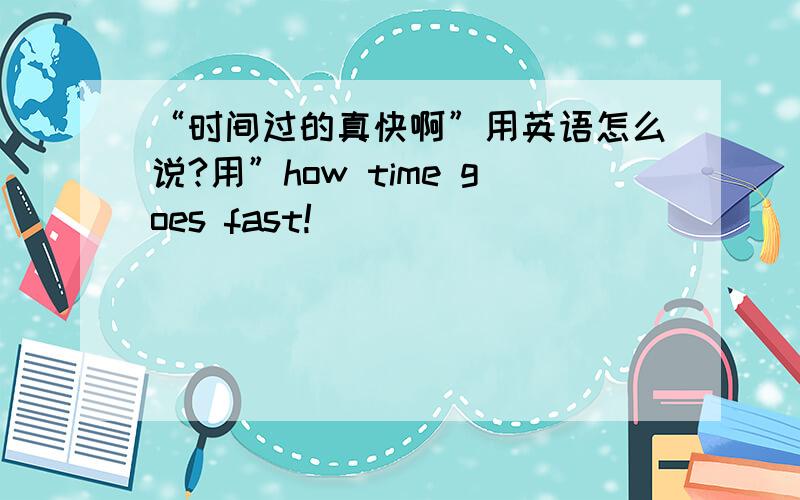 “时间过的真快啊”用英语怎么说?用”how time goes fast!