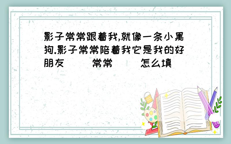 影子常常跟着我,就像一条小黑狗.影子常常陪着我它是我的好朋友（ ）常常（ ）怎么填