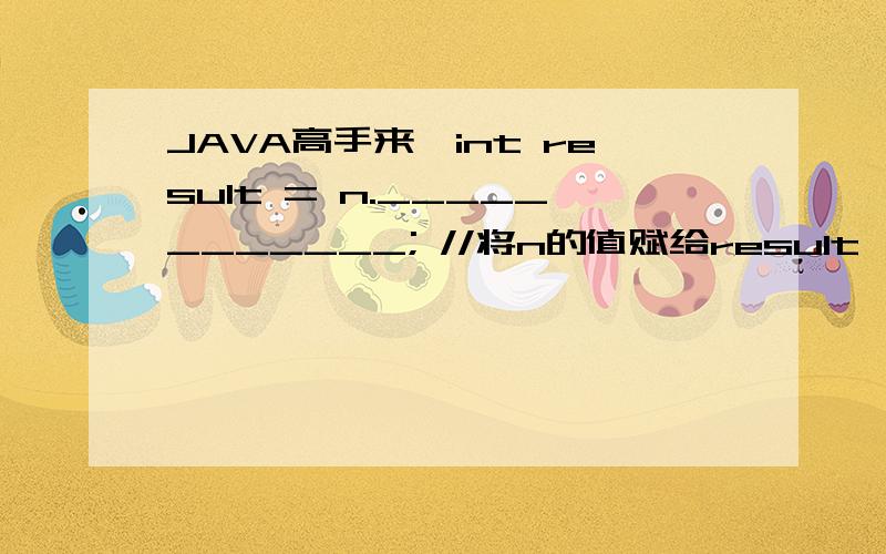 JAVA高手来,int result = n.____________; //将n的值赋给result　填空题,为什么不是int result=n;呢?应该填什么呢,我怀疑出这题的人脑子被门挤了.