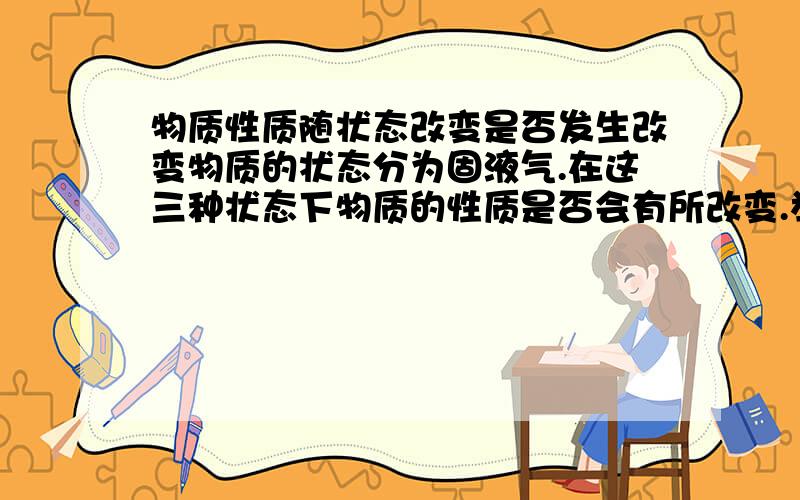 物质性质随状态改变是否发生改变物质的状态分为固液气.在这三种状态下物质的性质是否会有所改变.举例并说明理由