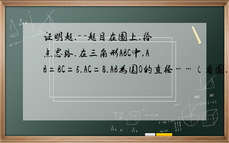 证明题.- -题目在图上.给点思路.在三角形ABC中,AB=BC=5.AC=8.AB为圆O的直径……（看图.）