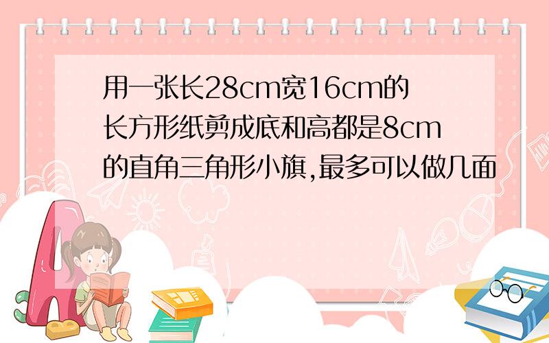 用一张长28cm宽16cm的长方形纸剪成底和高都是8cm的直角三角形小旗,最多可以做几面