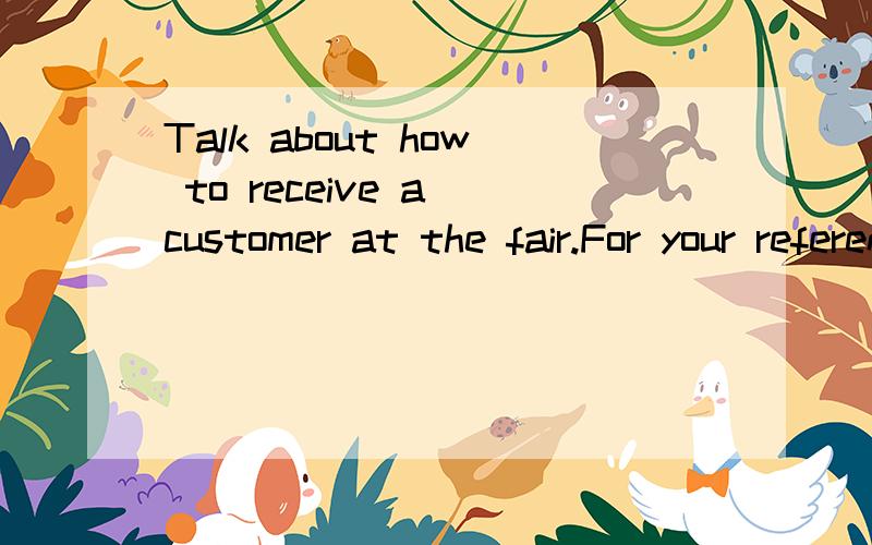 Talk about how to receive a customer at the fair.For your reference:1...be interested in.2...brochure for one's reference.3...products and samples...4...the wholesale price and the retail price...5...place the order...6...deliver the goods...请大