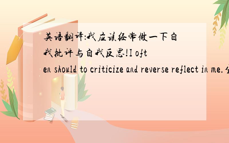 英语翻译：我应该经常做一下自我批评与自我反思!I often should to criticize and reverse reflect in me.分析一下这句话对吗,不对具体错在那里?请给我一个正确的答案!谢谢!