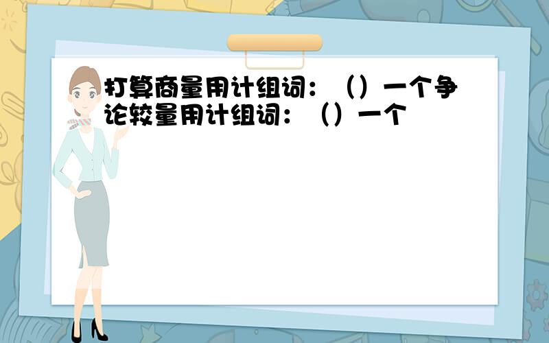 打算商量用计组词：（）一个争论较量用计组词：（）一个