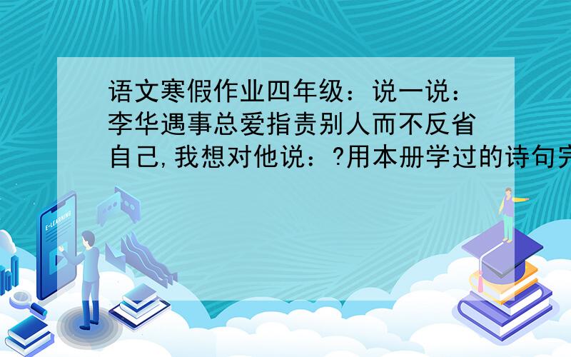 语文寒假作业四年级：说一说：李华遇事总爱指责别人而不反省自己,我想对他说：?用本册学过的诗句完成对话.