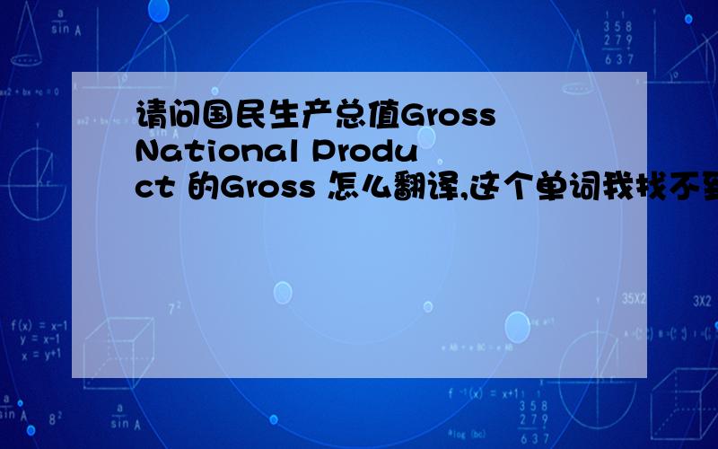 请问国民生产总值Gross National Product 的Gross 怎么翻译,这个单词我找不到合适的解释,