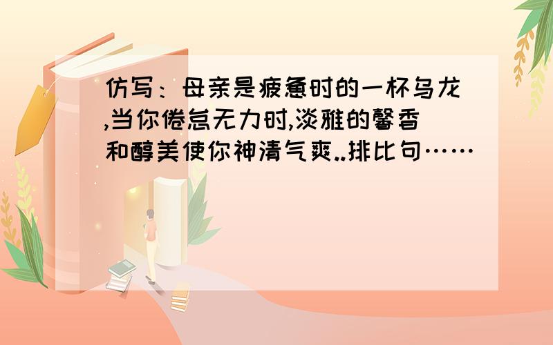 仿写：母亲是疲惫时的一杯乌龙,当你倦怠无力时,淡雅的馨香和醇美使你神清气爽..排比句……