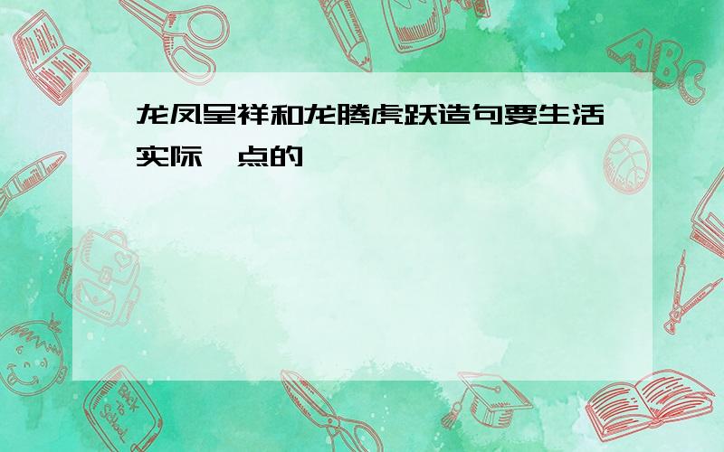 龙凤呈祥和龙腾虎跃造句要生活实际一点的