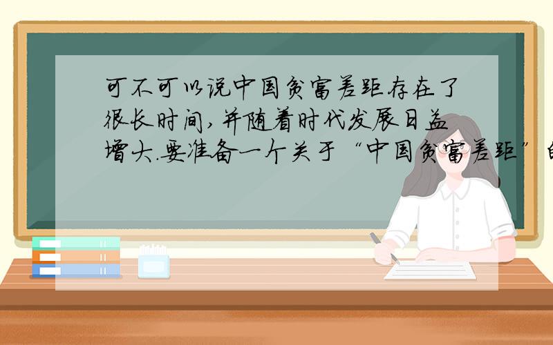 可不可以说中国贫富差距存在了很长时间,并随着时代发展日益增大.要准备一个关于“中国贫富差距”的演讲,开场白方面麻烦大家提供点建议.谢谢.