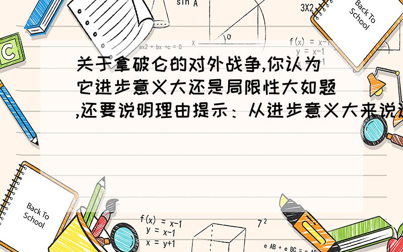 关于拿破仑的对外战争,你认为它进步意义大还是局限性大如题,还要说明理由提示：从进步意义大来说这是一道12分的简答题,语言精练由不要太短就好,不要长篇大论