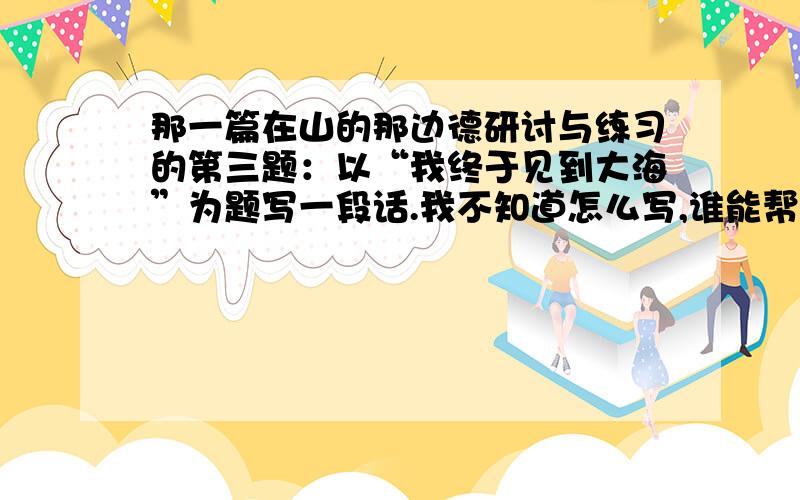 那一篇在山的那边德研讨与练习的第三题：以“我终于见到大海”为题写一段话.我不知道怎么写,谁能帮我写写啊.大约200字左右.