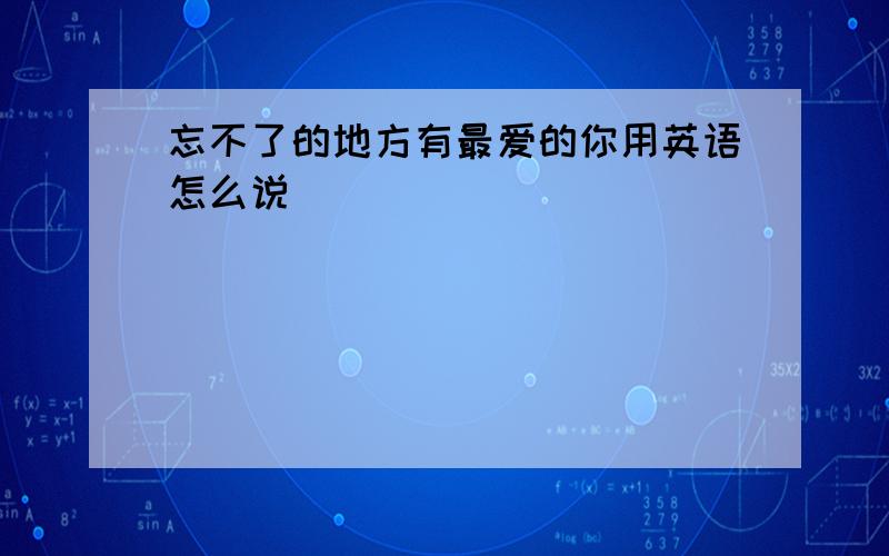 忘不了的地方有最爱的你用英语怎么说