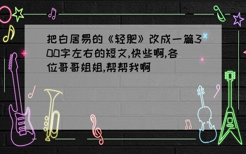 把白居易的《轻肥》改成一篇300字左右的短文,快些啊,各位哥哥姐姐,帮帮我啊