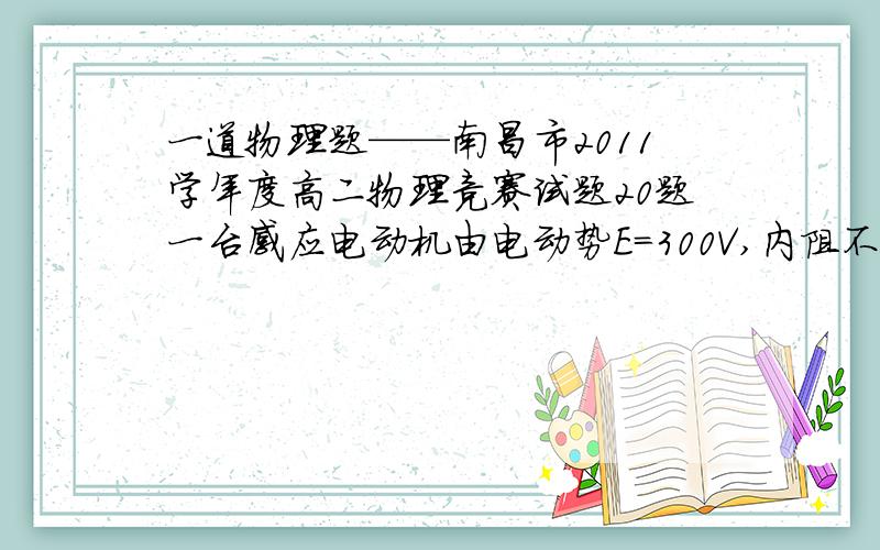 一道物理题——南昌市2011学年度高二物理竞赛试题20题一台感应电动机由电动势E=300V,内阻不计的电阻供电,电动势驱使起重机械工作,若不计一切摩擦,当没有挂重物电动机空转时,质量可不记