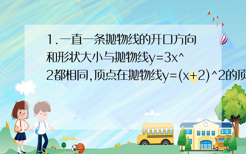 1.一直一条抛物线的开口方向和形状大小与抛物线y=3x^2都相同,顶点在抛物线y=(x+2)^2的顶点上.①求这条抛物线的解析式②求将①中的抛物线向右平移4个单位得到的抛物线解析式③若②中所求