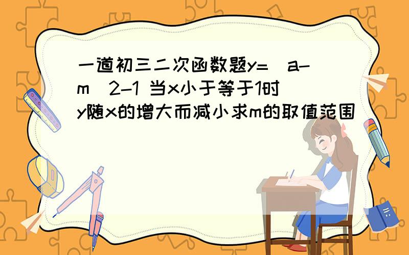 一道初三二次函数题y=（a-m）2-1 当x小于等于1时y随x的增大而减小求m的取值范围