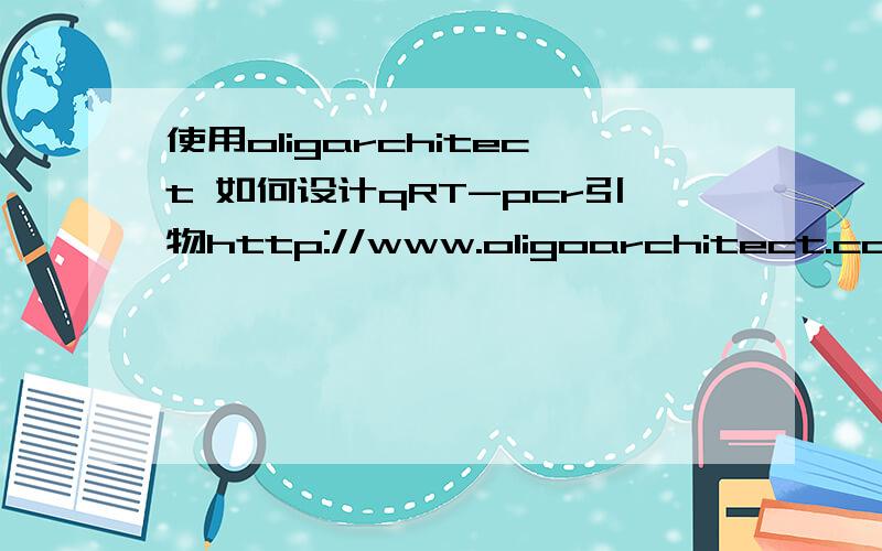 使用oligarchitect 如何设计qRT-pcr引物http://www.oligoarchitect.com/OligoArchitect/Login.能够说一下利用这个网站如何设计qRT-PCR的引物 主要是template structure search parameters 的设置 那个search range的设置有什么