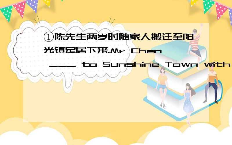 ①陈先生两岁时随家人搬迁至阳光镇定居下来.Mr Chen ___ to Sunshine Town with his family when he wastwo years old and____ there since then.②阳光河的污染一度非常严重the ______ of sunshine river was ______very_____