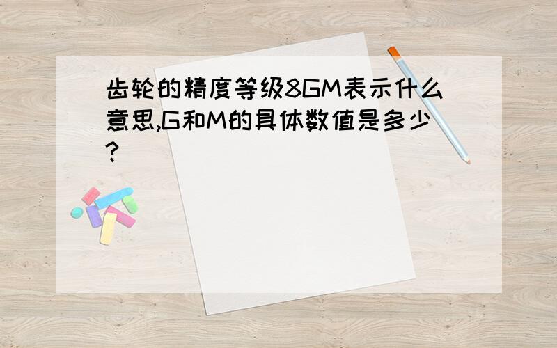 齿轮的精度等级8GM表示什么意思,G和M的具体数值是多少?