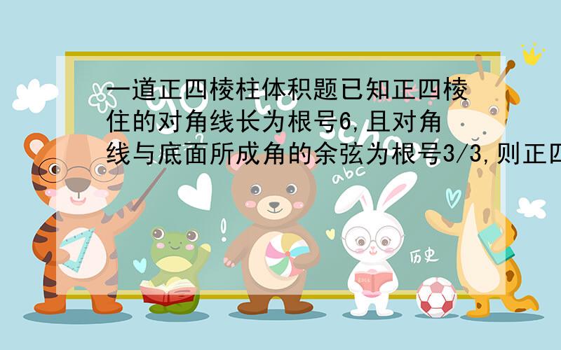 一道正四棱柱体积题已知正四棱住的对角线长为根号6,且对角线与底面所成角的余弦为根号3/3,则正四棱柱体积?