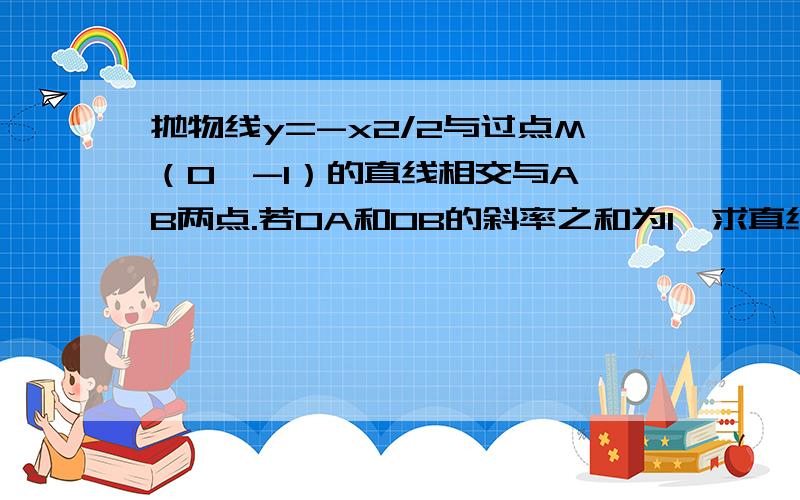 抛物线y=-x2/2与过点M（0,-1）的直线相交与A,B两点.若OA和OB的斜率之和为1,求直线方程.