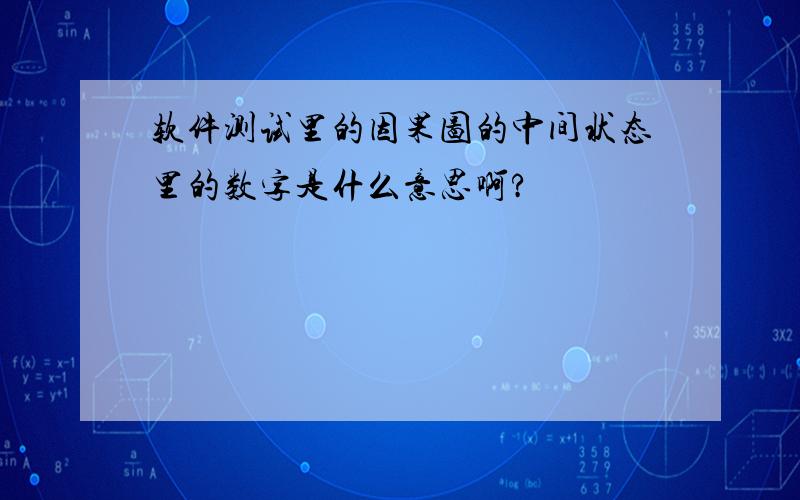 软件测试里的因果图的中间状态里的数字是什么意思啊?