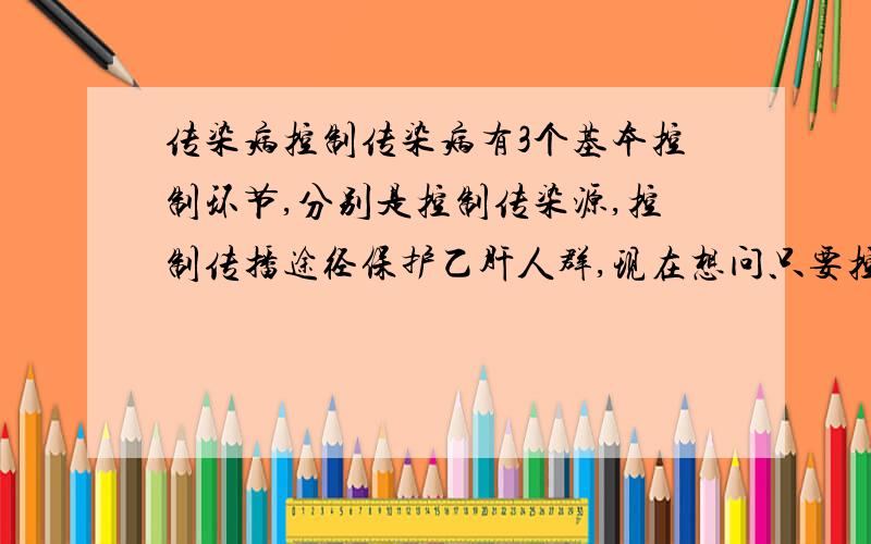 传染病控制传染病有3个基本控制环节,分别是控制传染源,控制传播途径保护乙肝人群,现在想问只要控制上述三个环节中的任意一个环节,便可以预防传染病流行,为什么?