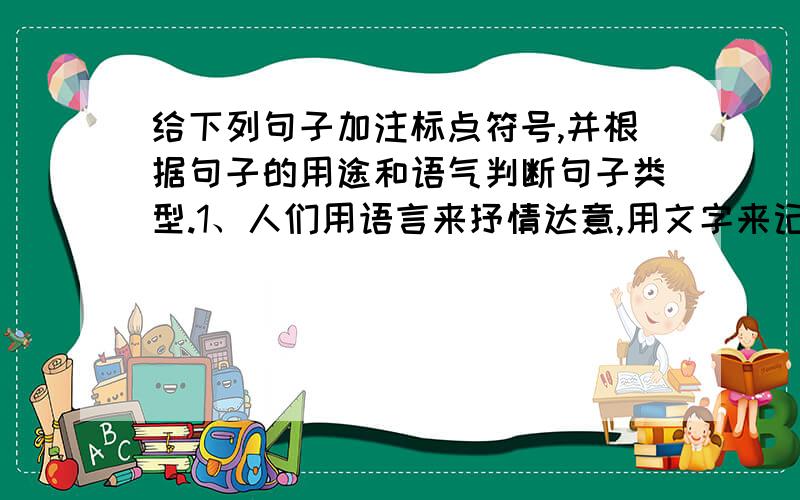 给下列句子加注标点符号,并根据句子的用途和语气判断句子类型.1、人们用语言来抒情达意,用文字来记事———（ ) 2、青青小草,何忍踩之————（ ） 3、请接收我诚挚的问候——（ ） 4