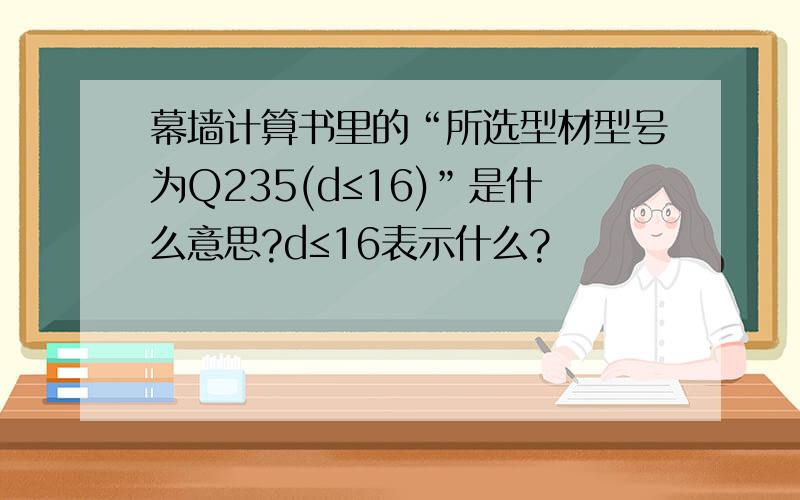 幕墙计算书里的“所选型材型号为Q235(d≤16)”是什么意思?d≤16表示什么?