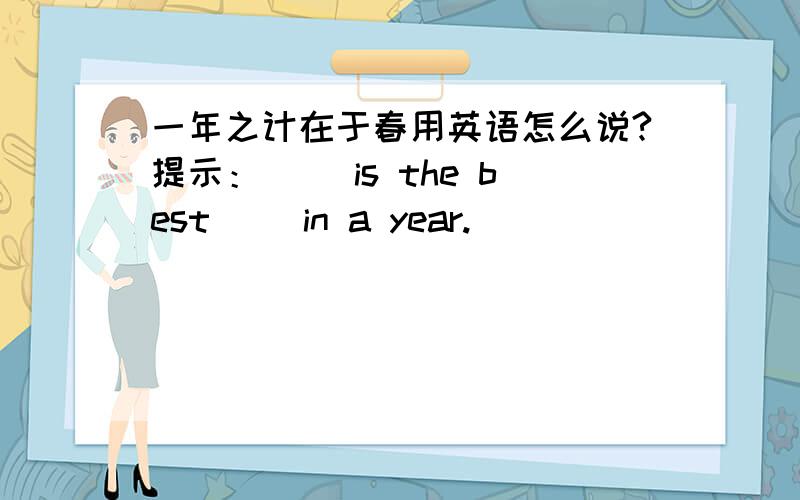 一年之计在于春用英语怎么说?提示：（ ）is the best( )in a year.