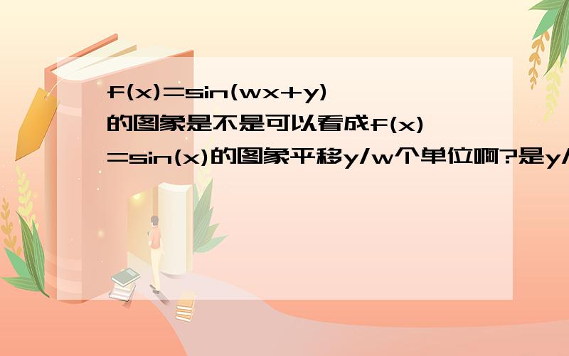 f(x)=sin(wx+y)的图象是不是可以看成f(x)=sin(x)的图象平移y/w个单位啊?是y/w个单位还是w/y个单位啊?我都有点晕了