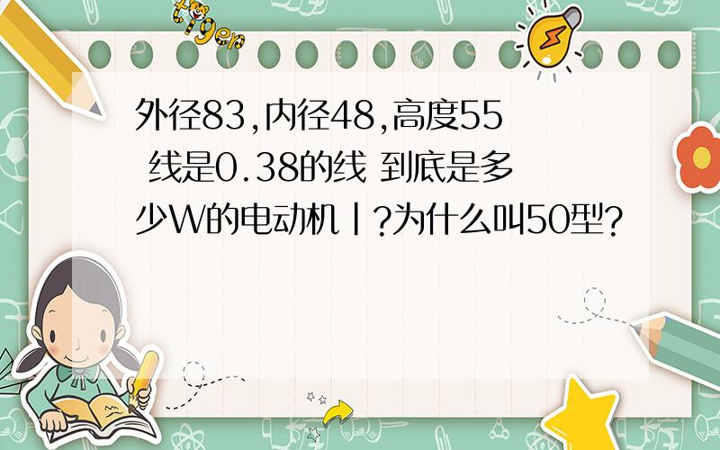 外径83,内径48,高度55 线是0.38的线 到底是多少W的电动机|?为什么叫50型?